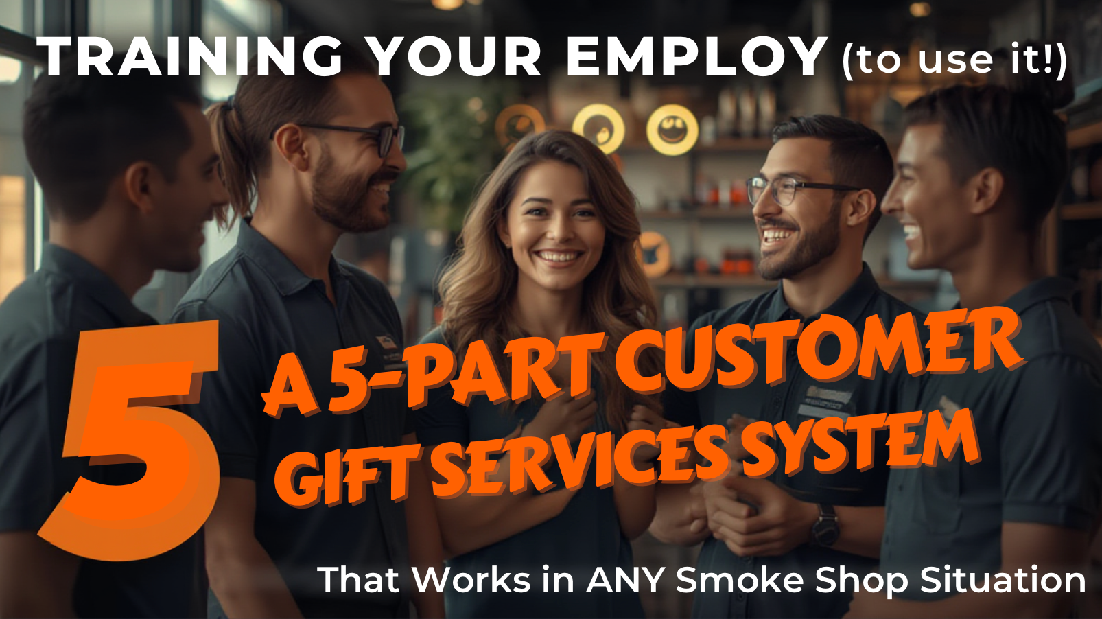 Training Your Employees to Use the 5-Part Customer Conversation System That Works in ANY Smoke Shop Situation