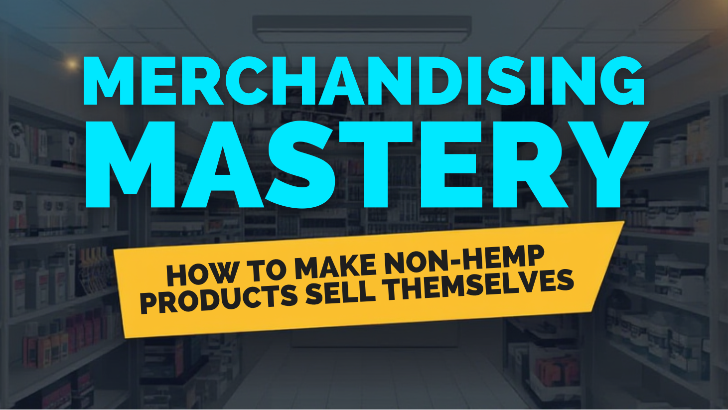 MERCHANDISING MASTERY: HOW TO MAKE NON-HEMP PRODUCTS SELL THEMSELVES