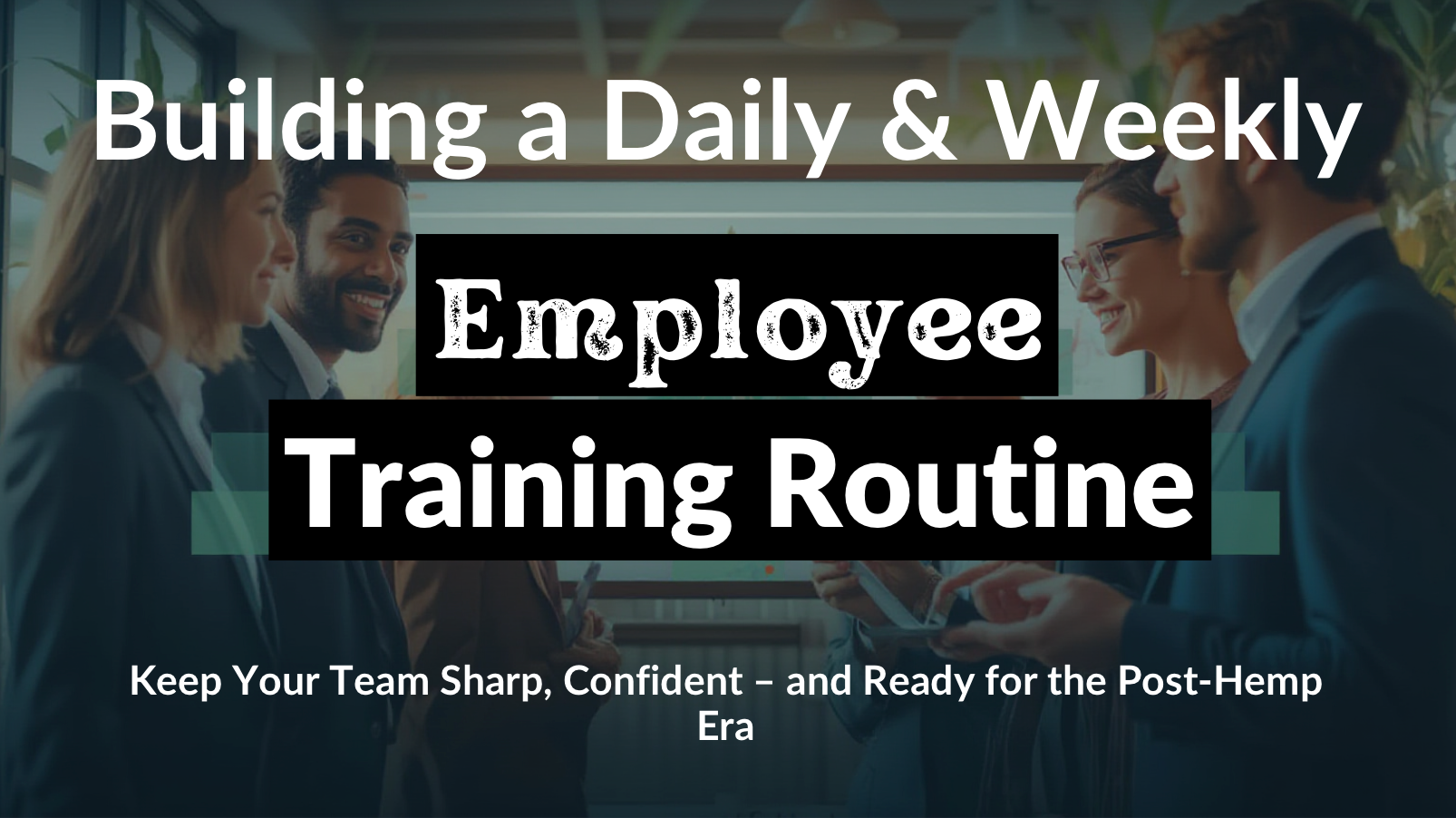 Building a Daily & Weekly Employee Training Routine: How to Keep Your Team Sharp, Confident, and Ready for the Post-Hemp Era