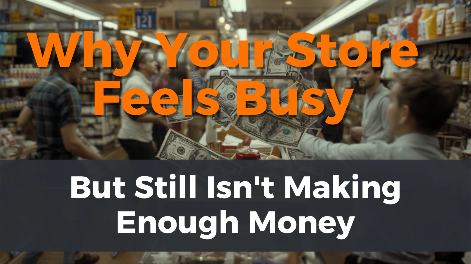 Why Your Store Feels Busy but Still Isn’t Making Enough Money