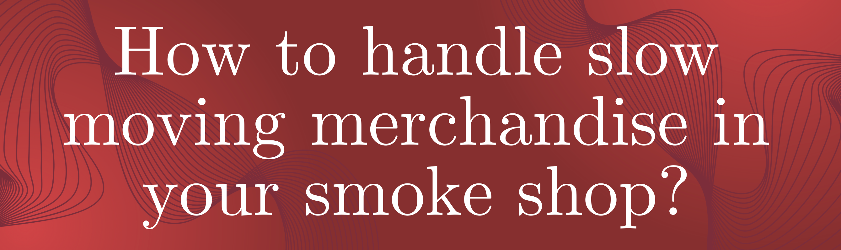 How to Handle Slow Moving Merchandise In Your Smoke Shop